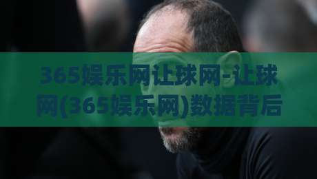 365娱乐网让球网-让球网(365娱乐网)数据背后的门道:为什么老玩家更看重即时走势?-今晚靠谱最火下球网观看解说让球盘高清技巧预选 365娱乐网让球网-让球网(365娱乐网)数据背后的门道:为什么老玩家更看重即时走势?-今晚靠谱最火下球网观看解说让球盘高清技巧预选