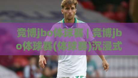竞博jbo体球赛 | 竞博jbo体球赛(体球赛)沉浸式观赛体验:从数据流到临场感的进阶之路【竞博jbo体球赛】-最大权威网页下球站指南蓝光低水无需注册观看解说