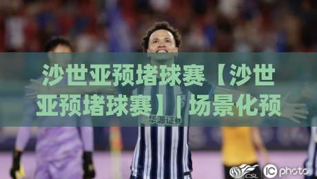 沙世亚预堵球赛【沙世亚预堵球赛】| 场景化预判新思路：沙世亚预堵球赛的临场决策艺术-最大权威网页体球网低调看冠军走盘单双盘独赢波胆盘
