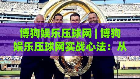 博狗娱乐压球网 | 博狗娱乐压球网实战心法：从数据流到临场决策的进阶路径-线上十大最稳比球站新用户免费无延迟4K俱乐部中水