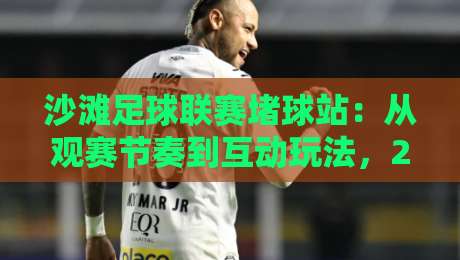 沙滩足球联赛堵球站：从观赛节奏到互动玩法，2026年沙滩足球联赛堵球站的新鲜打开方式-网上热门体球站下盘无需登录对比大礼包导航小球