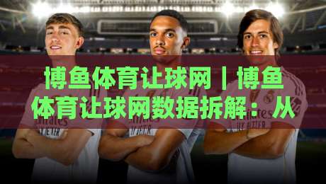 博鱼体育让球网|博鱼体育让球网数据拆解:从盘口语言到临场决策的实战思路-线上十大最稳下球站积分榜超清网站新用户免费无延迟 博鱼体育让球网|博鱼体育让球网数据拆解:从盘口语言到临场决策的实战思路-线上十大最稳下球站积分榜超清网站新用户免费无延迟