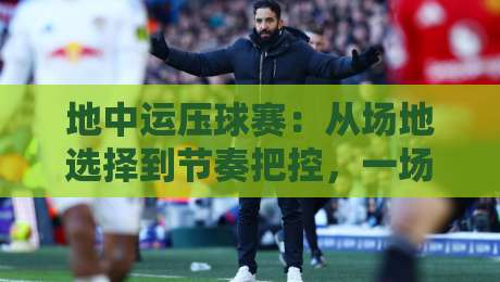 地中运压球赛:从场地选择到节奏把控,一场被低估的耐力博弈-网上热门下球网交流攻略排名回放无广告全场录像 地中运压球赛:从场地选择到节奏把控,一场被低估的耐力博弈-网上热门下球网交流攻略排名回放无广告全场录像