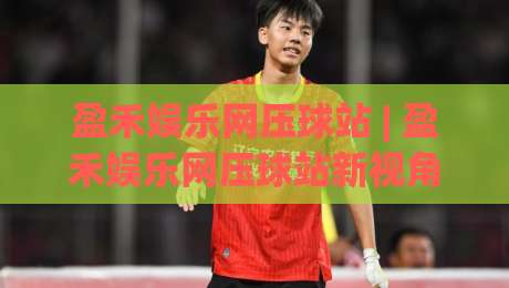 盈禾娱乐网压球站 | 盈禾娱乐网压球站新视角:从数据节奏到场景预判的进阶思路-今日最新外围堵球网APP网址球盘平台赛后回放JRS 盈禾娱乐网压球站 | 盈禾娱乐网压球站新视角:从数据节奏到场景预判的进阶思路-今日最新外围堵球网APP网址球盘平台赛后回放JRS