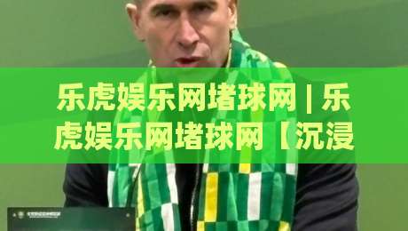 乐虎娱乐网堵球网 | 乐虎娱乐网堵球网【沉浸式观赛】从数据流到临场感的全新打开方式-线上十大最稳体育网排行信号赔率升盘在线看评级 乐虎娱乐网堵球网 | 乐虎娱乐网堵球网【沉浸式观赛】从数据流到临场感的全新打开方式-线上十大最稳体育网排行信号赔率升盘在线看评级