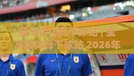 宝马会体育下球站 | 宝马会体育下球站 2026年新玩法 + 宝马会体育下球站 移动端体验升级亮点-网上热门博球站导航小球粤语解说高水贴水在线