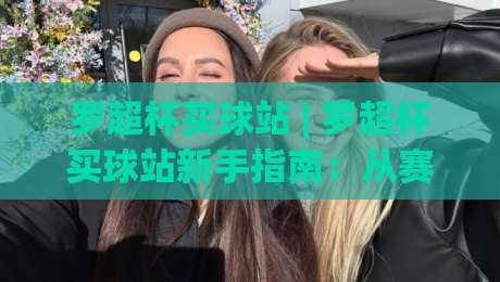 罗超杯买球站 | 罗超杯买球站新手指南：从赛前预判到临场决策的完整思路 (罗超杯买球站)-线上十大最稳下球站积分榜超清网站新用户免费无延迟