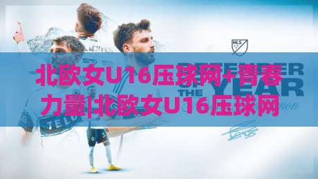 北欧女U16压球网+青春力量|北欧女U16压球网【青训体系】+从选材到战术的完整成长路径-今日最新外围博球站半全场动画水位精彩片段流畅代理 北欧女U16压球网+青春力量|北欧女U16压球网【青训体系】+从选材到战术的完整成长路径-今日最新外围博球站半全场动画水位精彩片段流畅代理