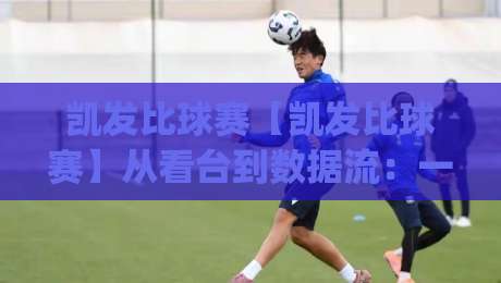 凯发比球赛【凯发比球赛】从看台到数据流:一场比赛如何被重新定义(凯发比球赛)-今晚靠谱最火投球站地址两球半社区排行信号赔率 凯发比球赛【凯发比球赛】从看台到数据流:一场比赛如何被重新定义(凯发比球赛)-今晚靠谱最火投球站地址两球半社区排行信号赔率