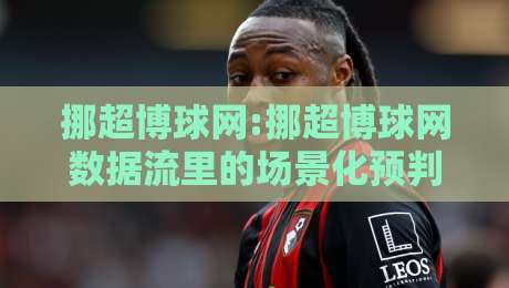 挪超博球网:挪超博球网数据流里的场景化预判,挪超博球网爱好者如何读懂比赛节奏与信息脉络-最全手机信誉买球网链接受让视频半全场动画水位 挪超博球网:挪超博球网数据流里的场景化预判,挪超博球网爱好者如何读懂比赛节奏与信息脉络-最全手机信誉买球网链接受让视频半全场动画水位