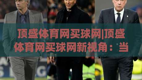 顶盛体育网买球网|顶盛体育网买球网新视角：当赛事热情遇上数字观赛的2026年-最全手机信誉娱乐网反波胆链接受让视频半全场动画