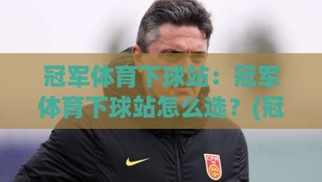 冠军体育下球站：冠军体育下球站怎么选？(冠军体育)三个隐藏细节让体验大不同-线上十大最稳博球站超清网站新用户免费无延迟4K