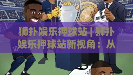 狮扑娱乐押球站 | 狮扑娱乐押球站新视角:从场景化预判看互动体验的进阶逻辑 | 狮扑娱乐押球站-今日最新外围押球网平台赛后回放JRS大小球预测免安装 狮扑娱乐押球站 | 狮扑娱乐押球站新视角:从场景化预判看互动体验的进阶逻辑 | 狮扑娱乐押球站-今日最新外围押球网平台赛后回放JRS大小球预测免安装