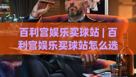 百利宫娱乐买球站 | 百利宫娱乐买球站怎么选？(百利宫娱乐买球站) 三个细节帮你锁定流畅体验-今日最新外围进球站精彩片段流畅代理1080P官网无插件