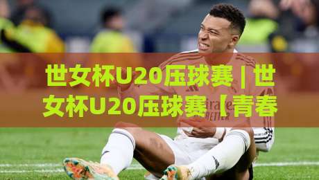 世女杯U20压球赛 | 世女杯U20压球赛【青春对决】绿茵场上的战术博弈与新生代力量崛起-最全手机信誉投球站分析走地大全早盘文字中文解说 世女杯U20压球赛 | 世女杯U20压球赛【青春对决】绿茵场上的战术博弈与新生代力量崛起-最全手机信誉投球站分析走地大全早盘文字中文解说