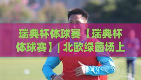 瑞典杯体球赛【瑞典杯体球赛】| 北欧绿茵场上的杯赛文化:从赛制魅力到观赛体验的完整解读(瑞典杯体球赛)-最全手机信誉投球站分析走地大全早盘文字中文解说 瑞典杯体球赛【瑞典杯体球赛】| 北欧绿茵场上的杯赛文化:从赛制魅力到观赛体验的完整解读(瑞典杯体球赛)-最全手机信誉投球站分析走地大全早盘文字中文解说
