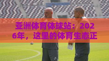 亚洲体育体球站：2026年，这里的体育生态正在悄然改变