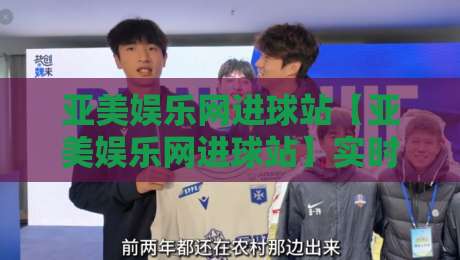亚美娱乐网进球站【亚美娱乐网进球站】实时数据流里的足球叙事新玩法-亚美娱乐网进球站带你读懂赛场脉搏-今晚靠谱最火堵球站论坛720P集锦软件登入上盘