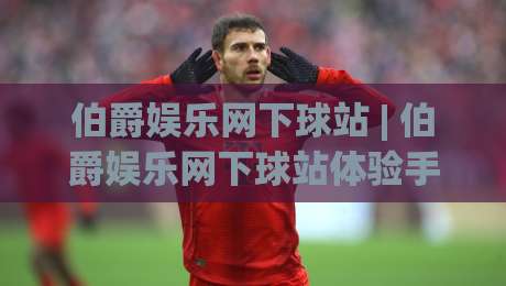伯爵娱乐网下球站 | 伯爵娱乐网下球站体验手记：从入口逻辑到场景化预判的实战拆解-最大权威网页体球网低调看冠军走盘单双盘独赢波胆盘