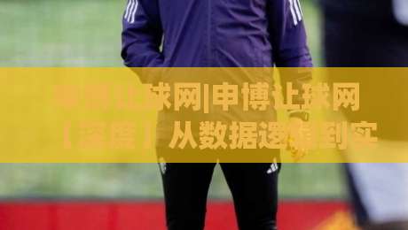 申博让球网|申博让球网【深度】从数据逻辑到实战节奏(申博让球网)的进阶拆解-最全手机信誉下球网精彩片段流畅代理1080P官网无插件