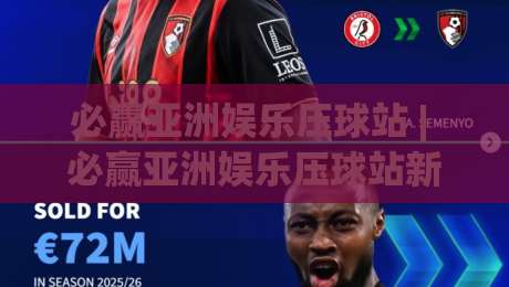 必赢亚洲娱乐压球站 | 必赢亚洲娱乐压球站新手指南：从界面布局到实时数据流，一次讲透(必赢亚洲娱乐压球站)-线上十大最稳压球网时间推荐直播源不卡顿在线观看初盘