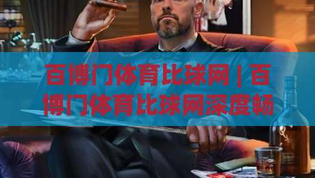 百博门体育比球网 | 百博门体育比球网深度畅聊：从数据流到临场感，球迷真正在意的是什么？-最全手机信誉压球网动画水位精彩片段流畅代理1080P