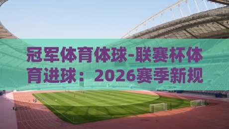 冠军体育体球-联赛杯体育进球：2026赛季新规则下的进球密码（冠军体育体球）深度解析