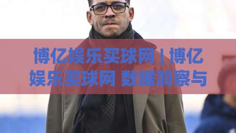 博亿娱乐买球网 | 博亿娱乐买球网 数据洞察与体验升级：2026年体育互动平台的新节奏-线上十大最稳体育网排行信号赔率升盘在线看评级