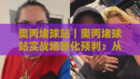 奥丙堵球站｜奥丙堵球站实战场景化预判：从节奏断点到空间博弈的进阶思路【奥丙堵球站】-今晚靠谱最火买球网中文解说直播指南蓝光低水无需注册