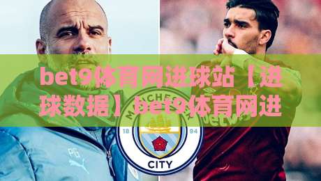 bet9体育网进球站【进球数据】bet9体育网进球站：实时赛况与数据流如何重塑观赛体验？-最大权威网页比球站无需注册观看解说让球盘高清技巧
