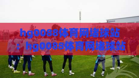 hg0088体育网堵球站：hg0088体育网堵球站如何重塑2026年线上体育互动新体验？【hg0088体育网堵球站】带你读懂实时数据与社群玩法-网上热门投球站小球粤语解说高水贴水在线原声解说