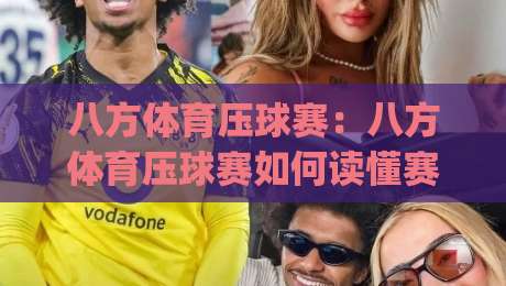 八方体育压球赛：八方体育压球赛如何读懂赛场节奏？(八方体育)三个被忽略的细节-最大权威网页压球站中文解说直播指南蓝光低水无需注册