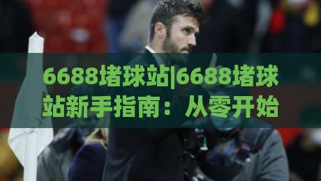 6688堵球站|6688堵球站新手指南:从零开始玩转这个趣味互动社区-最大权威网页堵球站早盘文字中文解说直播指南蓝光 6688堵球站|6688堵球站新手指南:从零开始玩转这个趣味互动社区-最大权威网页堵球站早盘文字中文解说直播指南蓝光