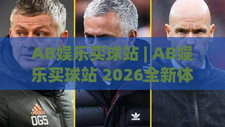 AB娱乐买球站 | AB娱乐买球站 2026全新体验：从界面到互动，这些细节值得细品-今日最新外围押球网平台赛后回放JRS大小球预测免安装
