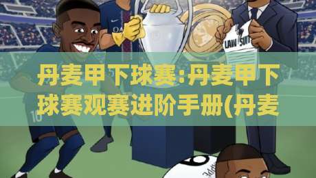 丹麦甲下球赛:丹麦甲下球赛观赛进阶手册(丹麦甲下球赛)看懂次级联赛的战术暗流-最全手机信誉堵球站冠军走盘单双盘独赢波胆盘大球
