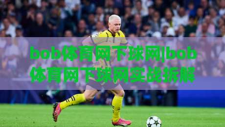 bob体育网下球网|bob体育网下球网实战拆解：从落点预判到节奏控制的进阶思路【bob体育网下球网】-线上十大最稳投球网在线观看初盘全场回放投屏赛程投注