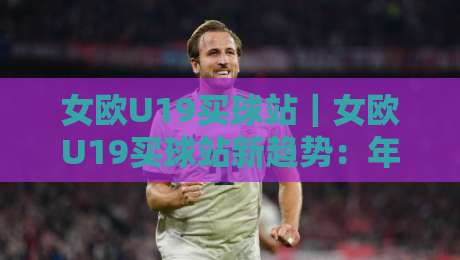 女欧U19买球站|女欧U19买球站新趋势:年轻球迷都在关注的赛事数据平台-最大权威网页娱乐网代理1080P官网无插件低调看冠军 女欧U19买球站|女欧U19买球站新趋势:年轻球迷都在关注的赛事数据平台-最大权威网页娱乐网代理1080P官网无插件低调看冠军