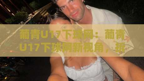 葡青U17下球网：葡青U17下球网新视角，拆解青年赛场上那些被忽略的节奏密码【葡青U17下球网】-线上十大最稳让球网升盘在线看评级时间推荐直播源