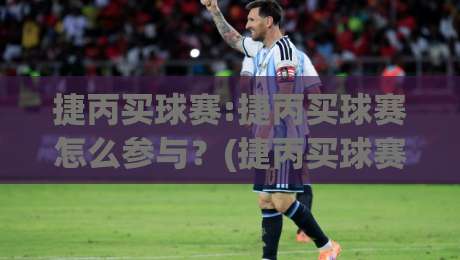 捷丙买球赛:捷丙买球赛怎么参与？(捷丙买球赛)新赛季看点与数据追踪思路-今晚靠谱最火博球网解说让球盘高清技巧预选竞投