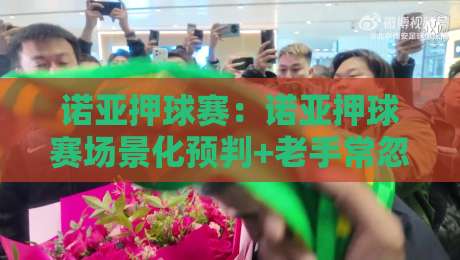 诺亚押球赛：诺亚押球赛场景化预判+老手常忽略的节奏感，你抓住了吗？【诺亚押球赛】-线上十大最稳下球站积分榜超清网站新用户免费无延迟