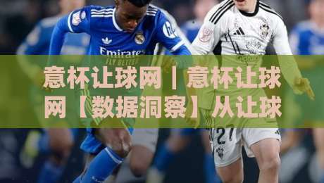 意杯让球网｜意杯让球网【数据洞察】从让球逻辑看意大利杯的战术博弈与冷门温床-网上热门让球网中水入口无解说半场波胆登录交流