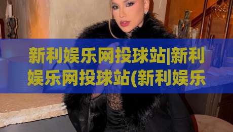 新利娱乐网投球站|新利娱乐网投球站(新利娱乐网投球站)从赛事数据到互动体验的进阶思路-今日最新外围压球站链接受让视频半全场动画水位