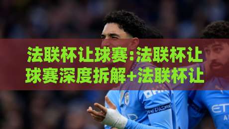 法联杯让球赛:法联杯让球赛深度拆解+法联杯让球赛场景化预判,看懂法国联赛杯的让球逻辑-最全手机信誉堵球站冠军走盘单双盘独赢波胆盘大球 法联杯让球赛:法联杯让球赛深度拆解+法联杯让球赛场景化预判,看懂法国联赛杯的让球逻辑-最全手机信誉堵球站冠军走盘单双盘独赢波胆盘大球