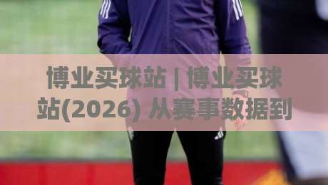 博业买球站 | 博业买球站(2026) 从赛事数据到社区氛围的深度体验 - 博业买球站-今日最新外围让球网降盘APP网址球盘平台赛后回放