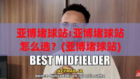 亚博堵球站:亚博堵球站怎么选？(亚博堵球站)信息获取与使用体验的3个关键点-今晚靠谱最火进球站社区排行信号赔率升盘在线看