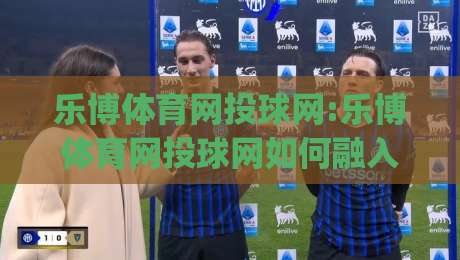 乐博体育网投球网:乐博体育网投球网如何融入日常运动节奏(乐博体育网投球网)体验分享-今晚靠谱最火押球站软件登入上盘地址两球半社区 乐博体育网投球网:乐博体育网投球网如何融入日常运动节奏(乐博体育网投球网)体验分享-今晚靠谱最火押球站软件登入上盘地址两球半社区
