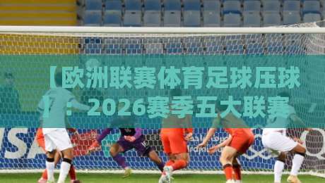 【欧洲联赛体育足球压球】:2026赛季五大联赛压迫战术深度解析 【欧洲联赛体育足球压球】:2026赛季五大联赛压迫战术深度解析