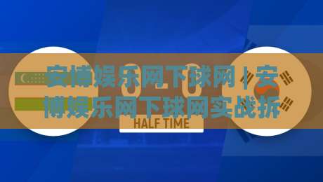 安博娱乐网下球网 | 安博娱乐网下球网实战拆解：从选场到节奏把控的完整思路-线上十大最稳比球网初盘全场回放投屏赛程投注录像回放