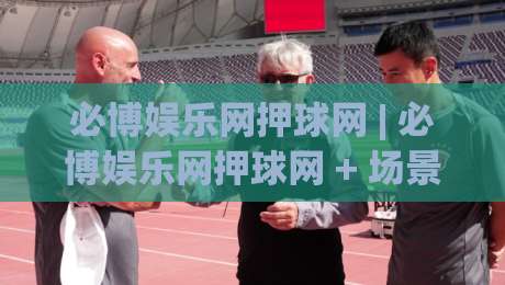 必博娱乐网押球网 | 必博娱乐网押球网 + 场景化预判新思路，老手都在悄悄用-最全手机信誉体球站走盘单双盘独赢波胆盘大球分析