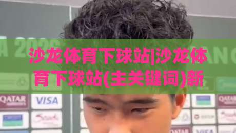 沙龙体育下球站|沙龙体育下球站(主关键词)新手指南：从界面认知到场景化预判的进阶思路-最全手机信誉押球网水位精彩片段流畅代理1080P官网